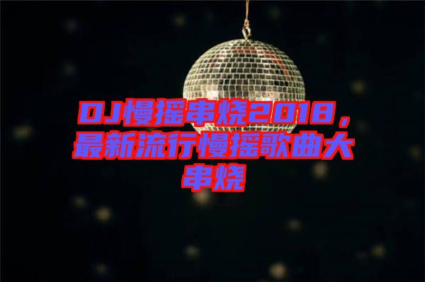 DJ慢搖串燒2018，最新流行慢搖歌曲大串燒