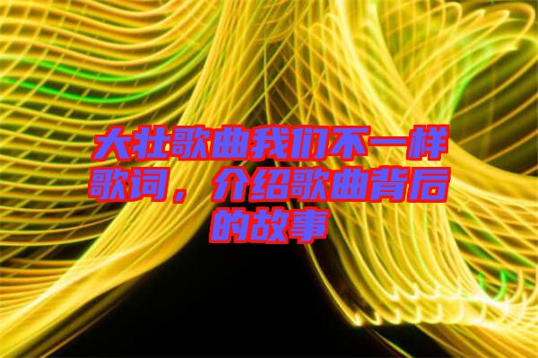 大壯歌曲我們不一樣歌詞，介紹歌曲背后的故事