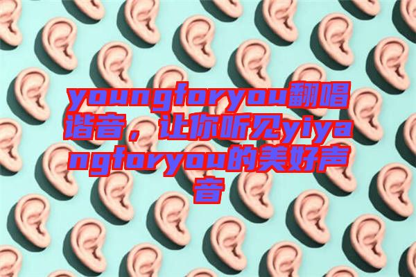 youngforyou翻唱諧音，讓你聽見yiyangforyou的美好聲音