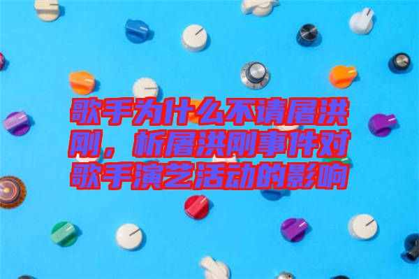 歌手為什么不請屠洪剛，析屠洪剛事件對歌手演藝活動的影響