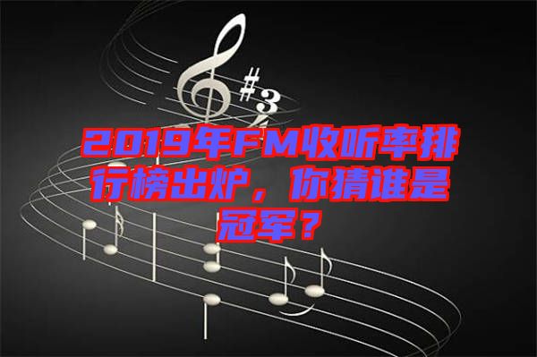 2019年FM收聽率排行榜出爐，你猜誰是冠軍？