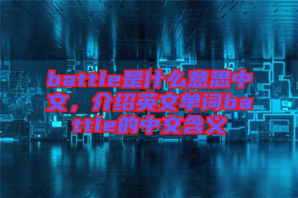 battle是什么意思中文，介紹英文單詞battle的中文含義