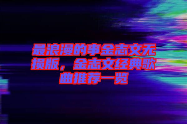 最浪漫的事金志文無損版，金志文經典歌曲推薦一覽