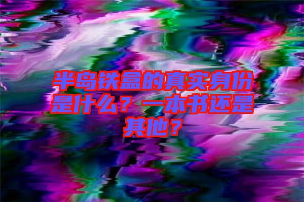 半島鐵盒的真實(shí)身份是什么？一本書還是其他？