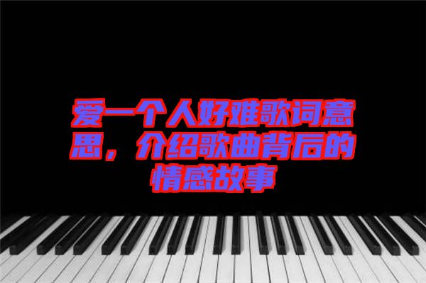 愛(ài)一個(gè)人好難歌詞意思，介紹歌曲背后的情感故事