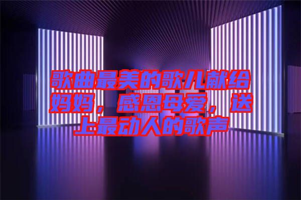 歌曲最美的歌兒獻(xiàn)給媽媽，感恩母愛，送上最動人的歌聲