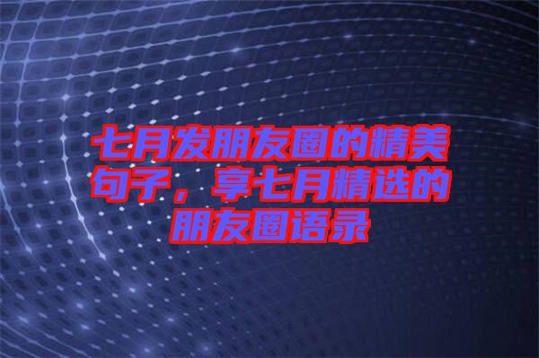 七月發(fā)朋友圈的精美句子，享七月精選的朋友圈語錄