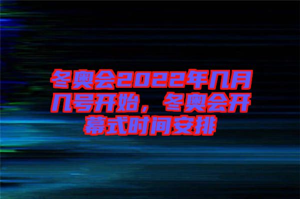 冬奧會(huì)2022年幾月幾號(hào)開(kāi)始，冬奧會(huì)開(kāi)幕式時(shí)間安排