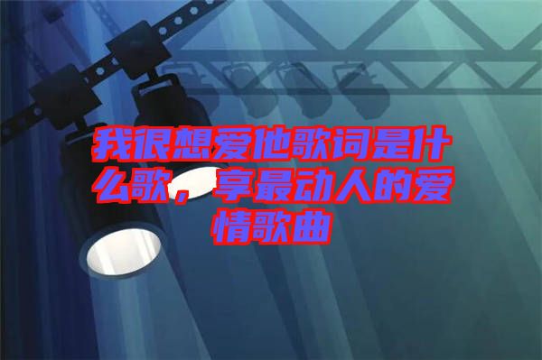 我很想愛他歌詞是什么歌，享最動人的愛情歌曲