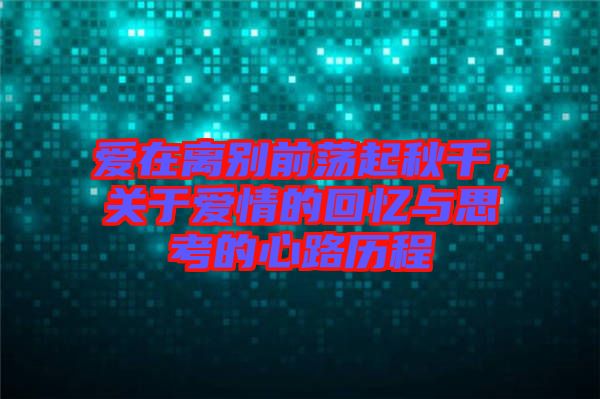 愛在離別前蕩起秋千，關于愛情的回憶與思考的心路歷程