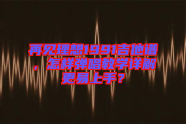 再見(jiàn)理想1991吉他譜，怎樣彈唱教學(xué)詳解更易上手？