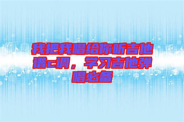 我把我唱給你聽吉他譜c調(diào)，學(xué)習(xí)吉他彈唱必備