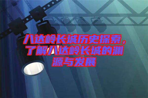 八達嶺長城歷史探索，了解八達嶺長城的淵源與發(fā)展