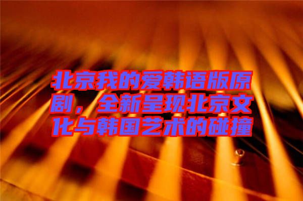 北京我的愛韓語版原劇，全新呈現(xiàn)北京文化與韓國(guó)藝術(shù)的碰撞