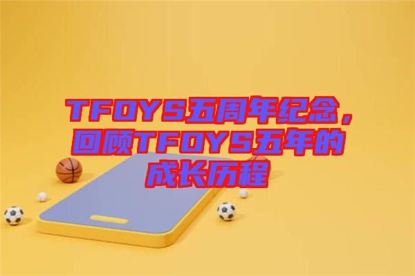 TFOYS五周年紀(jì)念，回顧TFOYS五年的成長(zhǎng)歷程