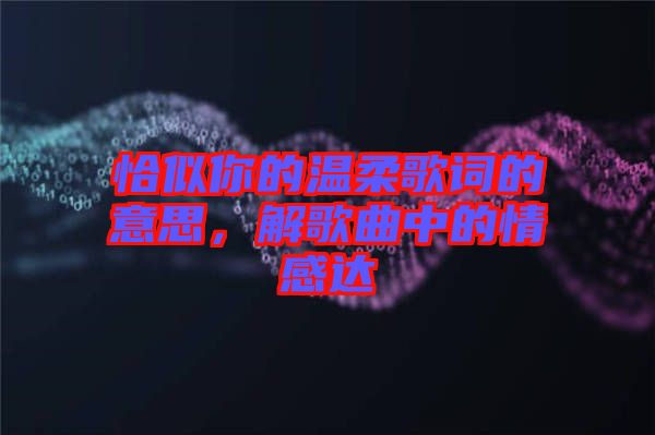 恰似你的溫柔歌詞的意思，解歌曲中的情感達(dá)