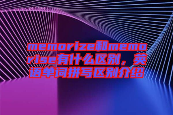 memorize和memorise有什么區(qū)別，英語單詞拼寫區(qū)別介紹