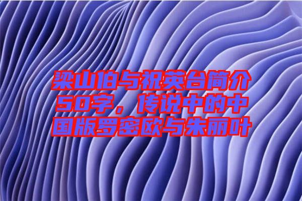 梁山伯與祝英臺簡介50字，傳說中的中國版羅密歐與朱麗葉