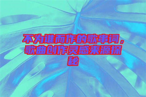 不為誰(shuí)而作的歌串詞，歌曲創(chuàng)作靈感來(lái)源探秘