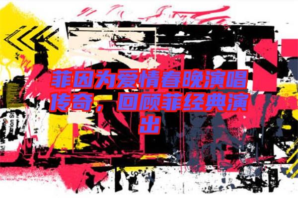 菲因?yàn)閻?ài)情春晚演唱傳奇，回顧菲經(jīng)典演出