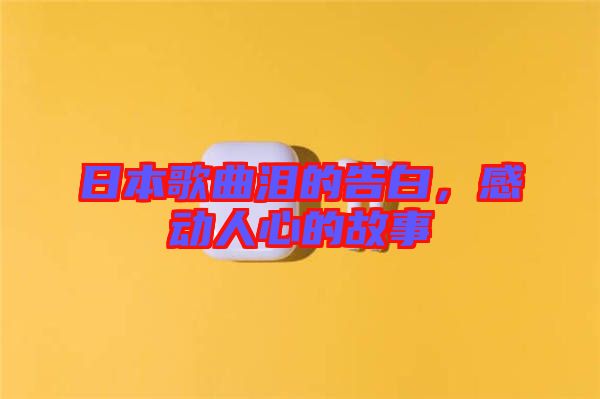 日本歌曲淚的告白，感動(dòng)人心的故事