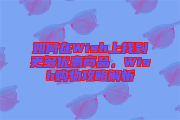 如何在Wish上找到更多優(yōu)惠商品，Wish購物攻略解析