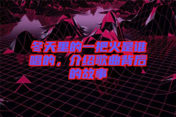 冬天里的一把火是誰唱的，介紹歌曲背后的故事