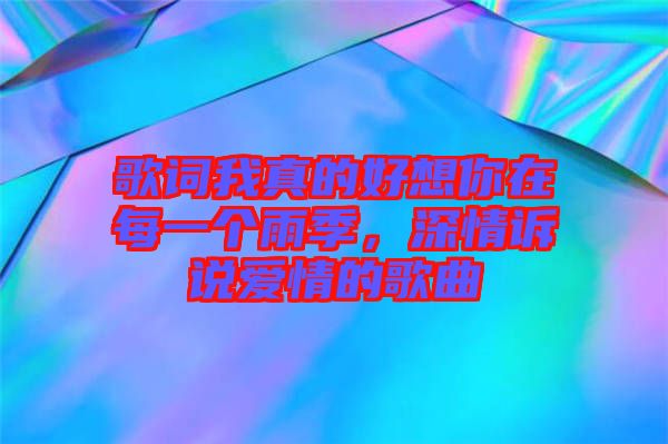 歌詞我真的好想你在每一個雨季，深情訴說愛情的歌曲