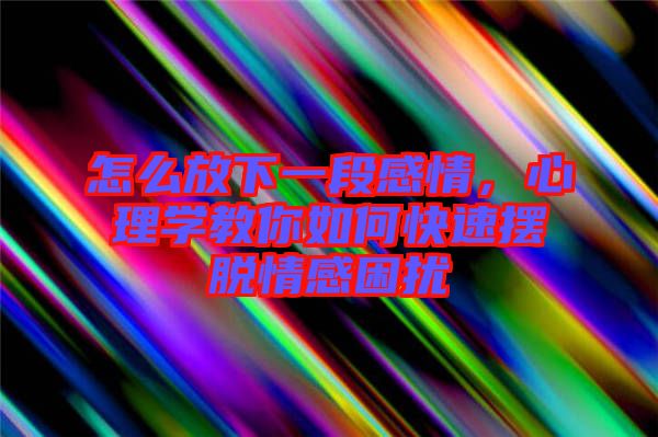 怎么放下一段感情，心理學(xué)教你如何快速擺脫情感困擾