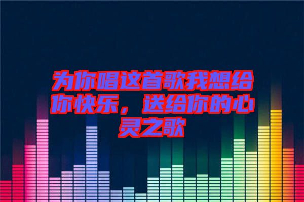 為你唱這首歌我想給你快樂，送給你的心靈之歌