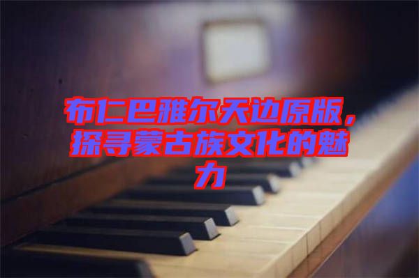 布仁巴雅爾天邊原版，探尋蒙古族文化的魅力