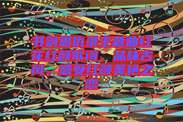 書劍恩仇錄主題曲紅花紅顏歌詞，品味古風(fēng)，感受紅顏美艷之戀