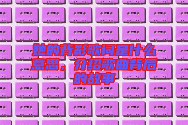 她的背影歌詞是什么意思，介紹歌曲背后的故事