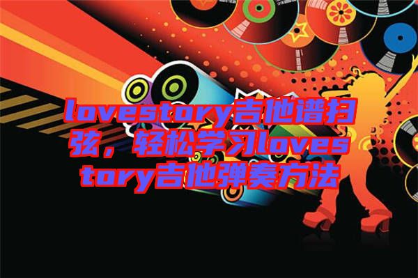 lovestory吉他譜掃弦，輕松學(xué)習(xí)lovestory吉他彈奏方法