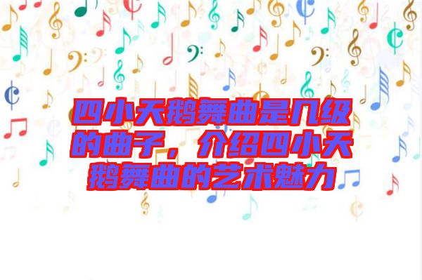 四小天鵝舞曲是幾級(jí)的曲子，介紹四小天鵝舞曲的藝術(shù)魅力