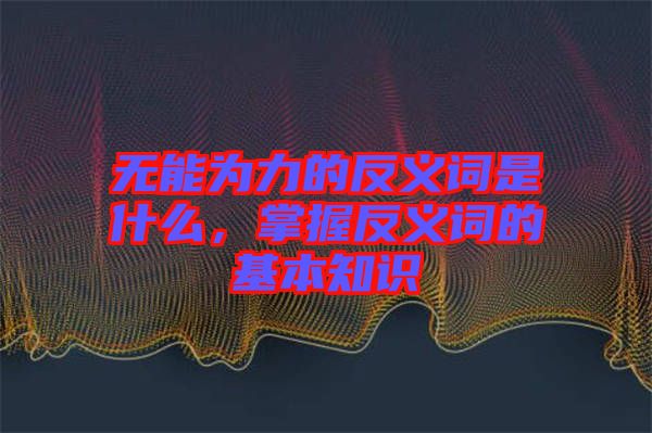 無能為力的反義詞是什么，掌握反義詞的基本知識