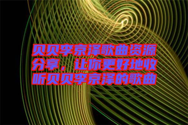 貝貝李京澤歌曲資源分享，讓你更好地收聽貝貝李京澤的歌曲