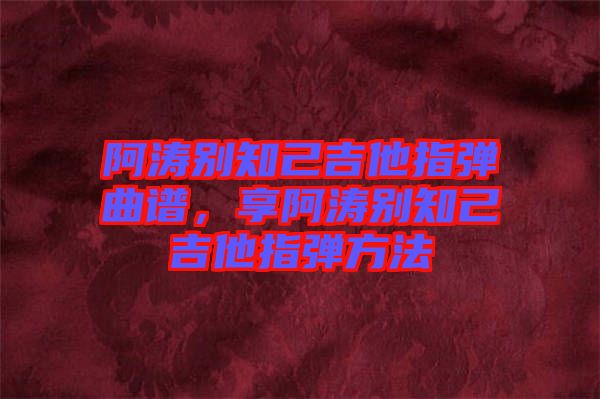 阿濤別知己吉他指彈曲譜，享阿濤別知己吉他指彈方法