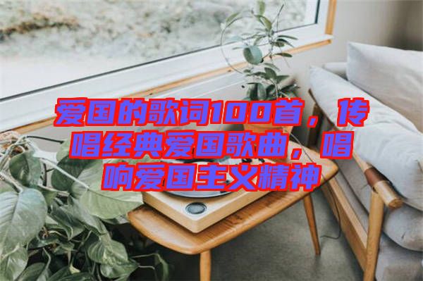 愛國的歌詞100首，傳唱經(jīng)典愛國歌曲，唱響愛國主義精神