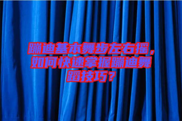 蹦迪基本舞步左右搖，如何快速掌握蹦迪舞蹈技巧？