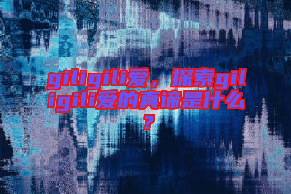 giligili愛，探索giligili愛的真諦是什么？