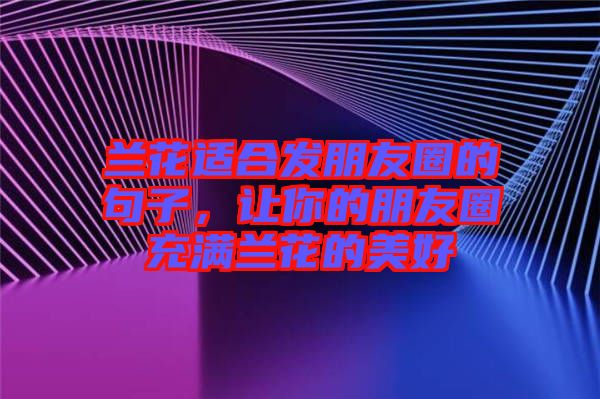 蘭花適合發(fā)朋友圈的句子，讓你的朋友圈充滿蘭花的美好