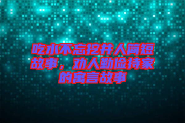 吃水不忘挖井人簡短故事，勸人勤儉持家的寓言故事