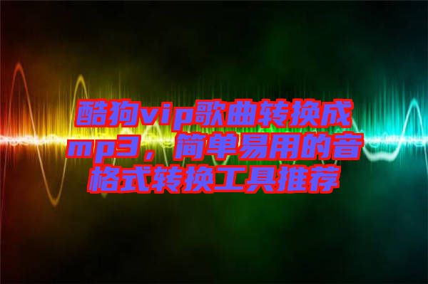 酷狗vip歌曲轉(zhuǎn)換成mp3，簡(jiǎn)單易用的音格式轉(zhuǎn)換工具推薦