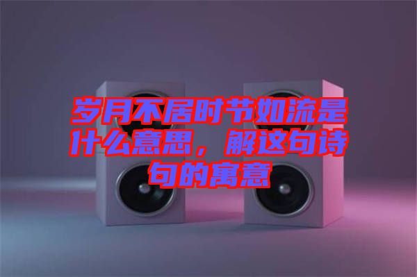 歲月不居時(shí)節(jié)如流是什么意思，解這句詩句的寓意