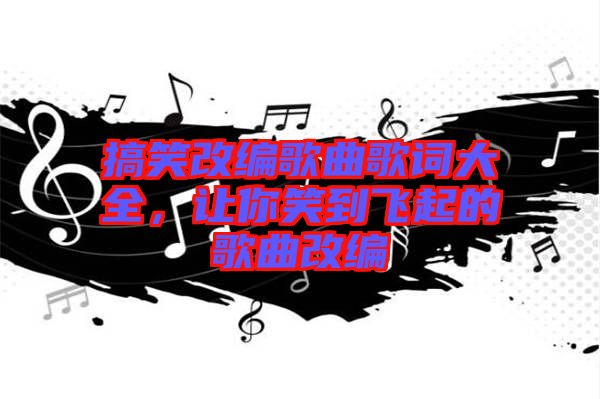 搞笑改編歌曲歌詞大全，讓你笑到飛起的歌曲改編