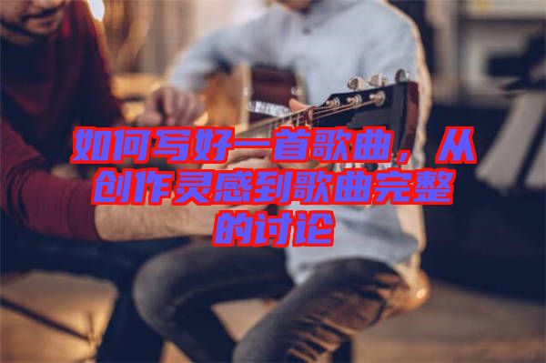 如何寫好一首歌曲，從創(chuàng)作靈感到歌曲完整的討論