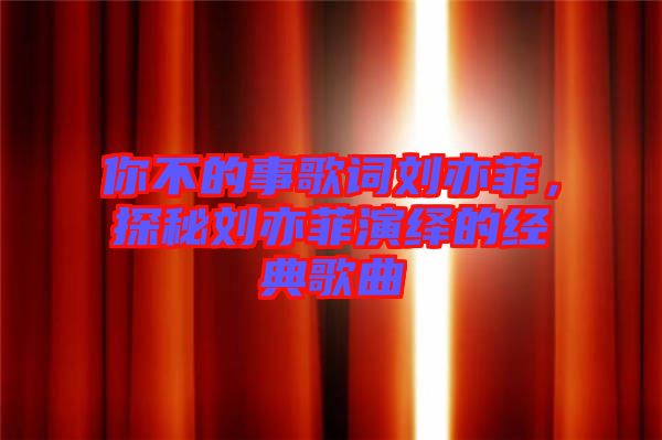 你不的事歌詞劉亦菲，探秘劉亦菲演繹的經(jīng)典歌曲