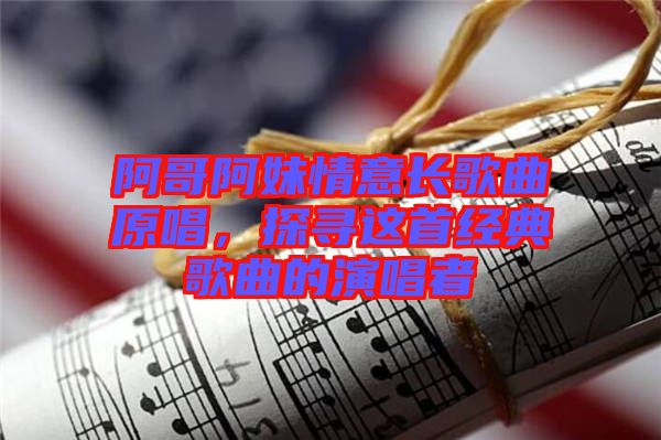 阿哥阿妹情意長(zhǎng)歌曲原唱，探尋這首經(jīng)典歌曲的演唱者