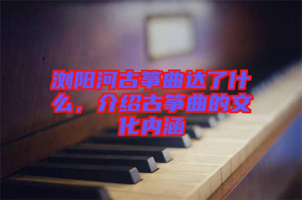 瀏陽(yáng)河古箏曲達(dá)了什么，介紹古箏曲的文化內(nèi)涵